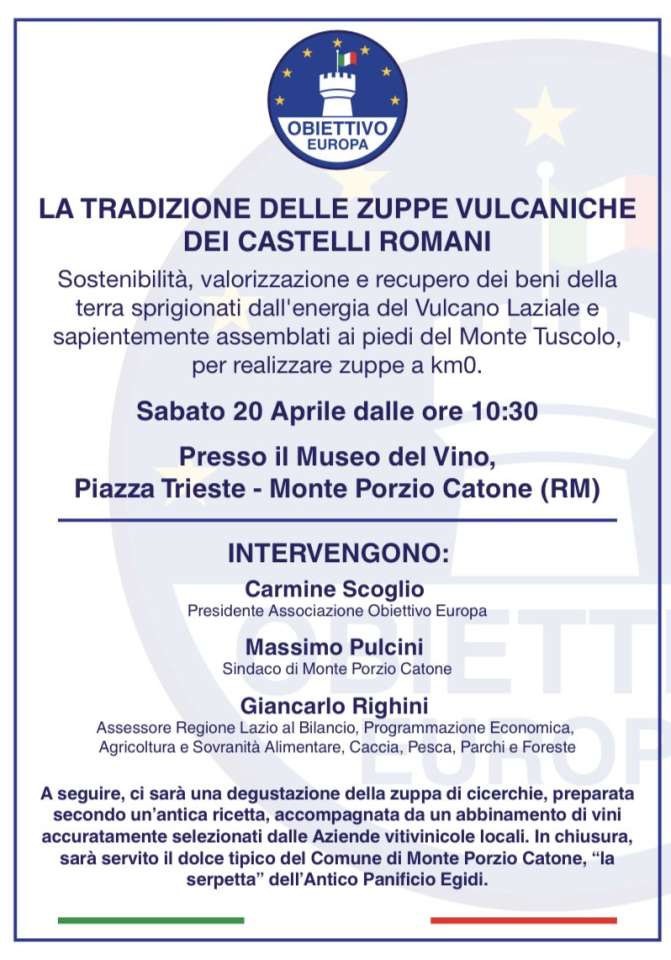 "Sostenibilità, valorizzazione e recupero dei beni della terra sprigionati dall'energia del Vulcano Laziale e sapientemente assemblati ai piedi del Monte Tuscolo per realizzare zuppe a km0" Così gli organizzatori presentano l'evento di sabato 20 aprile che dalle 10:30 presso il Museo del Vino di Piazza Trieste a Monte Porzio Catone vedrà gli interventi di Carmine Scoglio, Presidente dell'Associazione Obiettivo Europa, Massimo Pulcini, Sindaco di Monte Porzio Catone e dell'Assessore della Regione Lazio Giancarlo Righini. locandina